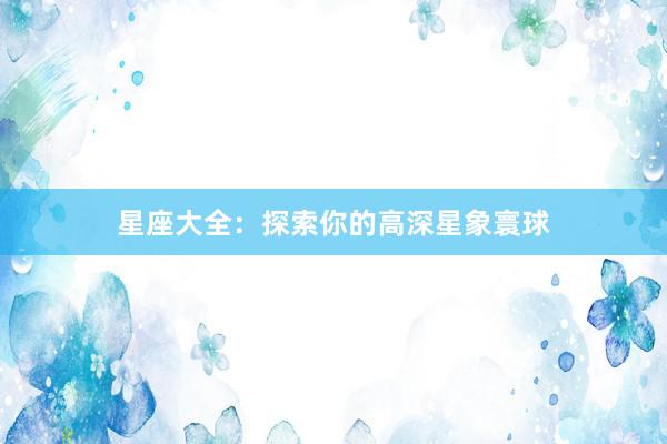 星座大全：探索你的高深星象寰球