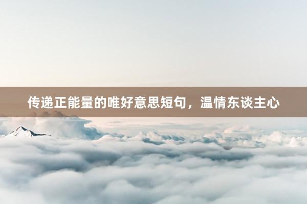 传递正能量的唯好意思短句，温情东谈主心