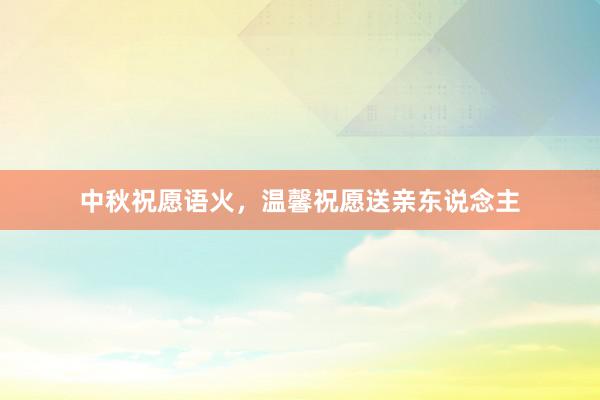 中秋祝愿语火，温馨祝愿送亲东说念主