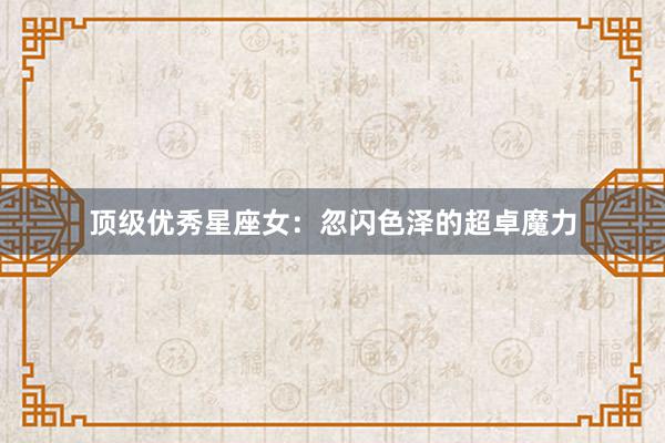 顶级优秀星座女：忽闪色泽的超卓魔力