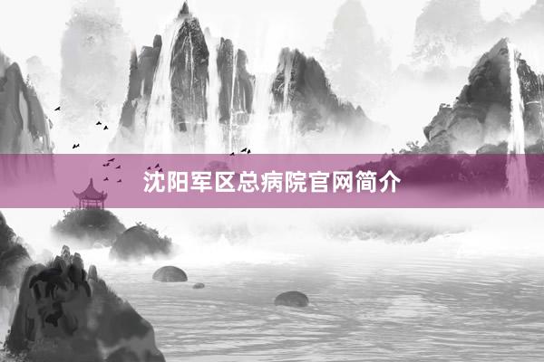 沈阳军区总病院官网简介