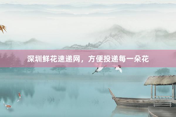 深圳鲜花速递网，方便投递每一朵花