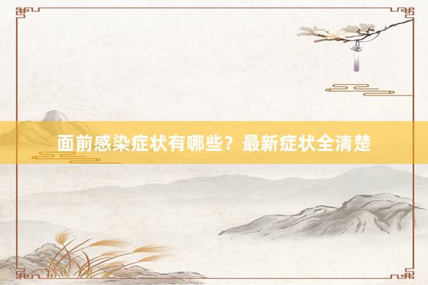 面前感染症状有哪些？最新症状全清楚