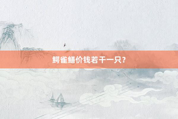 鳄雀鳝价钱若干一只？