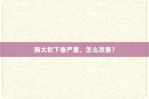 胸太软下垂严重，怎么改善？