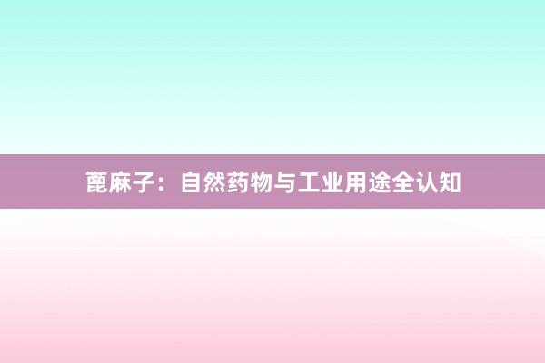 蓖麻子:自然药物与工业用途全认知