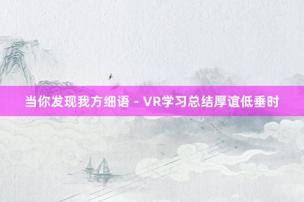 当你发现我方细语 - VR学习总结厚谊低垂时