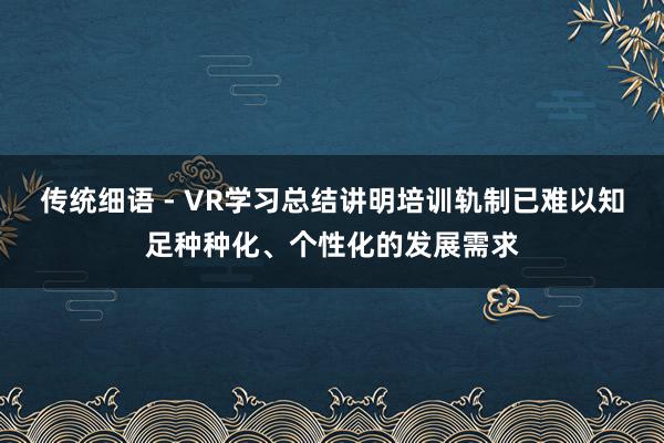 传统细语 - VR学习总结讲明培训轨制已难以知足种种化、个性化的发展需求