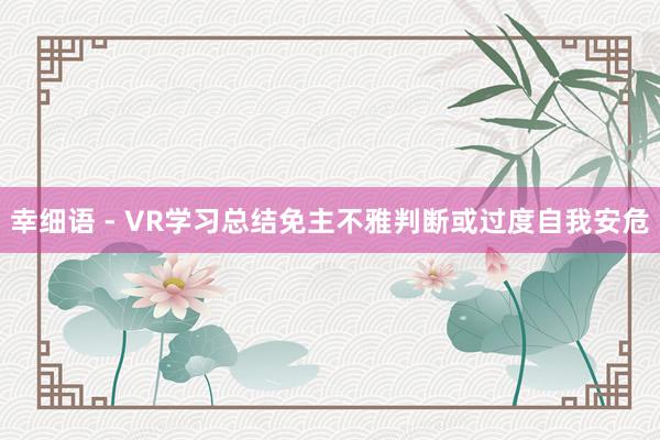 幸细语 - VR学习总结免主不雅判断或过度自我安危